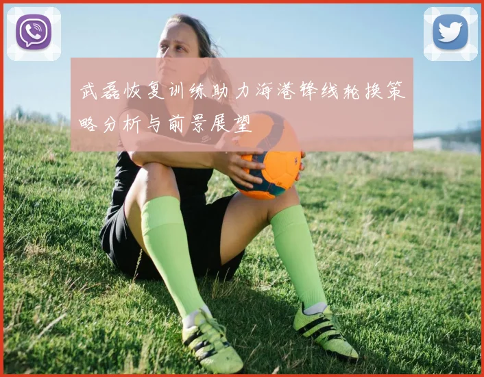 武磊恢复训练助力海港锋线轮换策略分析与前景展望