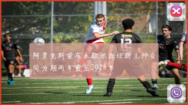 阿贾克斯宣布米歇尔担任新主帅合同为期两年直至2028年