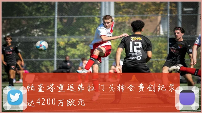帕奎塔重返弗拉门戈转会费创纪录达4200万欧元