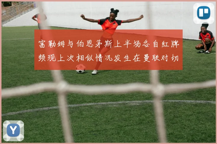 富勒姆与伯恩茅斯上半场各自红牌频现上次相似情况发生在曼联对切尔西
