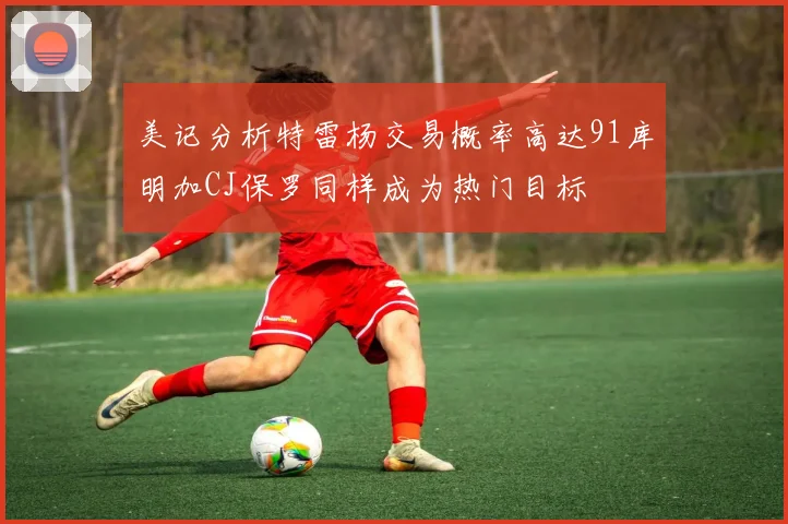 美记分析特雷杨交易概率高达91库明加CJ保罗同样成为热门目标