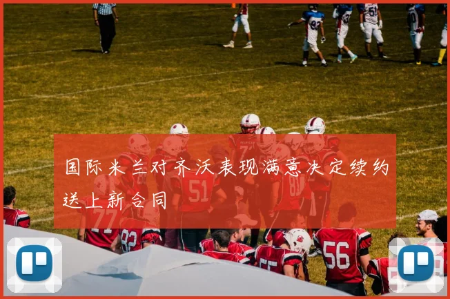 国际米兰对齐沃表现满意决定续约送上新合同