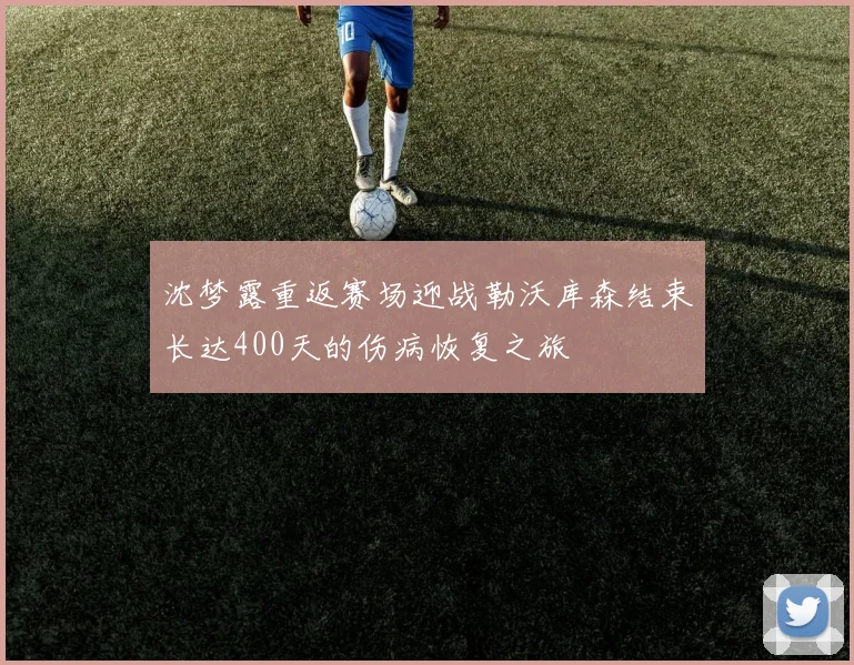 沈梦露重返赛场迎战勒沃库森结束长达400天的伤病恢复之旅