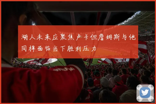 湖人未来应聚焦卢卡但詹姆斯与他同样面临当下胜利压力