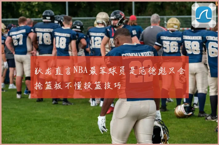 狄龙直言NBA最笨球员是范德彪只会抢篮板不懂投篮技巧