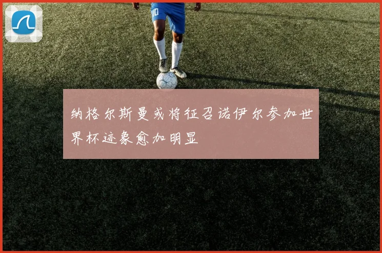 纳格尔斯曼或将征召诺伊尔参加世界杯迹象愈加明显