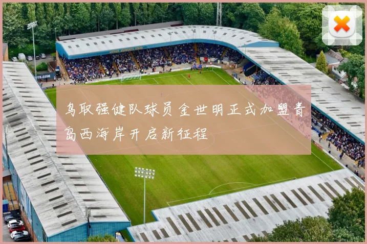 鸟取强健队球员金世明正式加盟青岛西海岸开启新征程