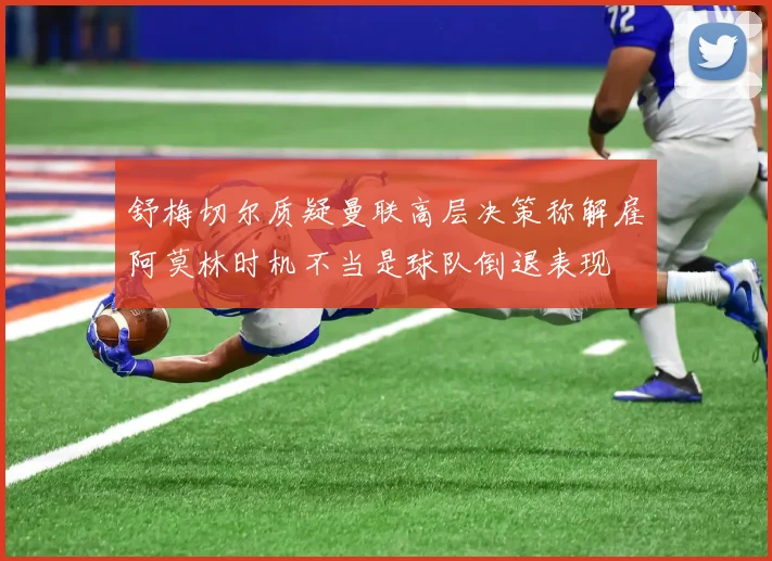 舒梅切尔质疑曼联高层决策称解雇阿莫林时机不当是球队倒退表现