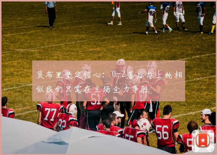 莫布里坚定信心：0-2落后与上轮相似我们只需在主场全力争胜