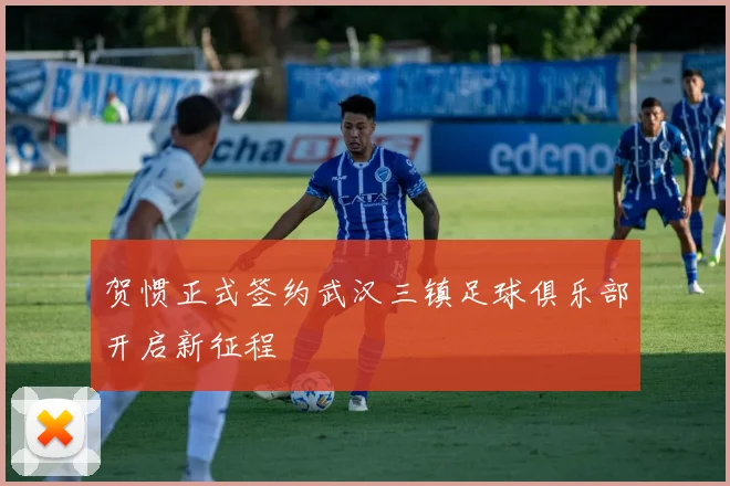 贺惯正式签约武汉三镇足球俱乐部开启新征程
