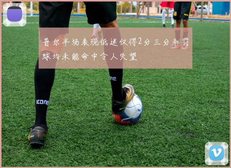 普尔半场表现低迷仅得2分三分和罚球均未能命中令人失望