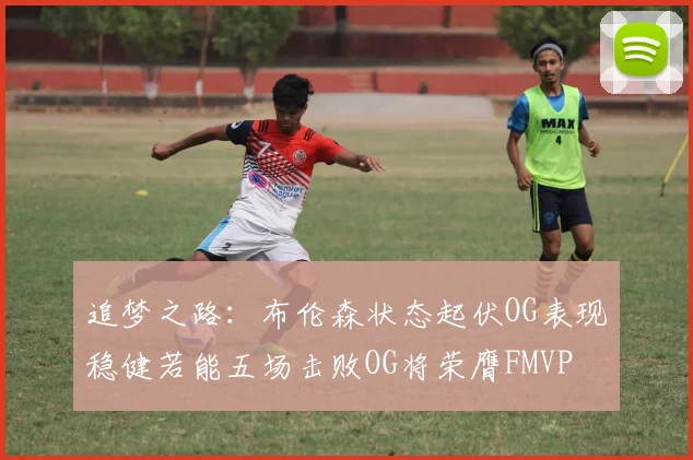 追梦之路：布伦森状态起伏OG表现稳健若能五场击败OG将荣膺FMVP