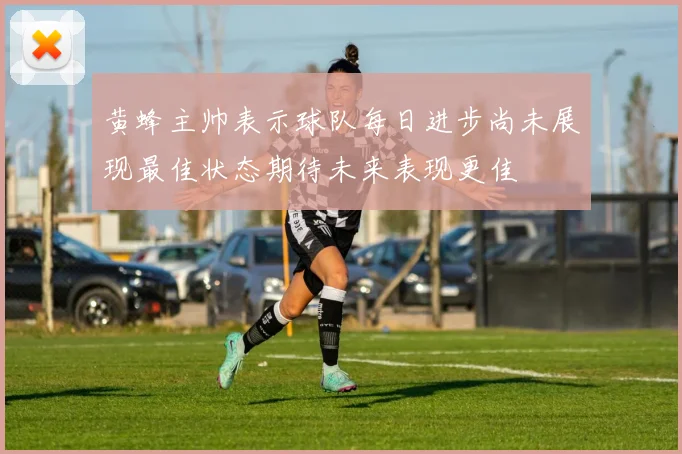 黄蜂主帅表示球队每日进步尚未展现最佳状态期待未来表现更佳
