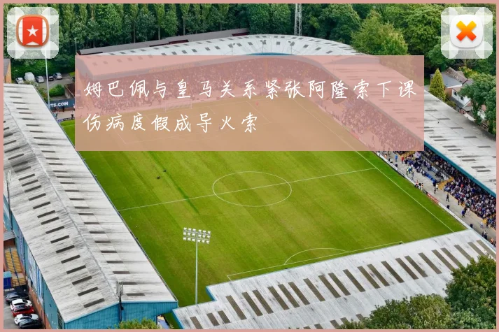 姆巴佩与皇马关系紧张阿隆索下课伤病度假成导火索