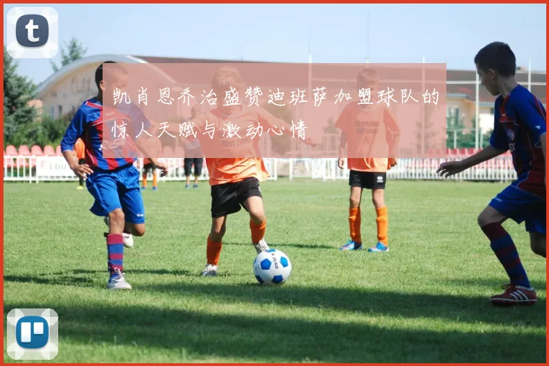 凯肖恩乔治盛赞迪班萨加盟球队的惊人天赋与激动心情
