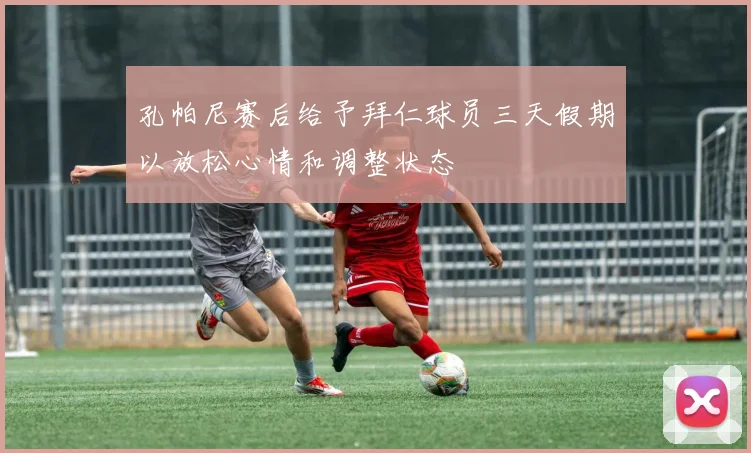 孔帕尼赛后给予拜仁球员三天假期以放松心情和调整状态