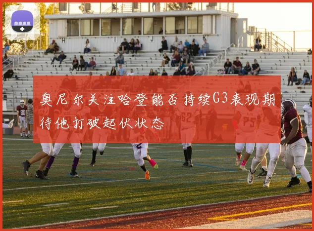 奥尼尔关注哈登能否持续G3表现期待他打破起伏状态